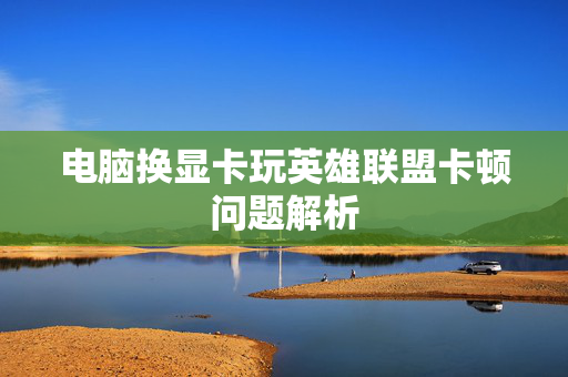 电脑换显卡玩英雄联盟卡顿问题解析