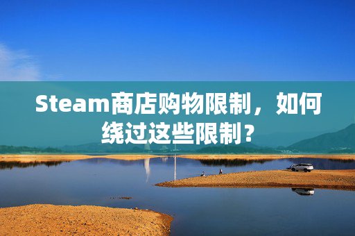 Steam商店购物限制，如何绕过这些限制？