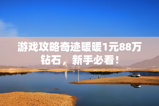 游戏攻略奇迹暖暖1元88万钻石，新手必看！