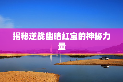 揭秘逆战幽暗红宝的神秘力量