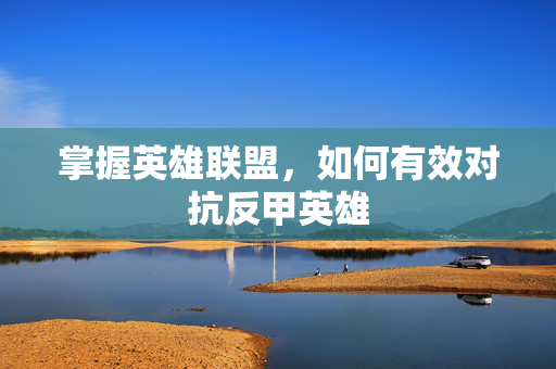 掌握英雄联盟，如何有效对抗反甲英雄