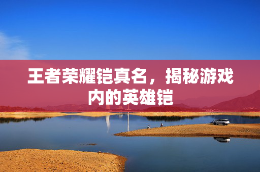 王者荣耀铠真名，揭秘游戏内的英雄铠
