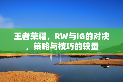 王者荣耀，RW与IG的对决，策略与技巧的较量