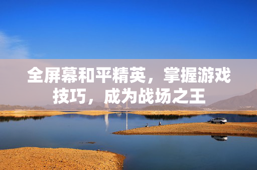 全屏幕和平精英，掌握游戏技巧，成为战场之王