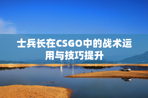 士兵长在CSGO中的战术运用与技巧提升