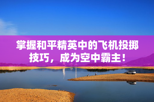 掌握和平精英中的飞机投掷技巧，成为空中霸主！