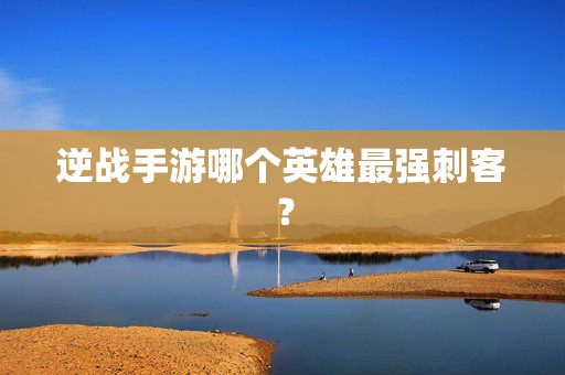 逆战手游哪个英雄最强刺客？