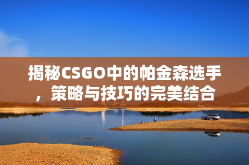 揭秘CSGO中的帕金森选手，策略与技巧的完美结合