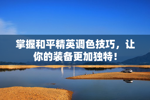 掌握和平精英调色技巧，让你的装备更加独特！
