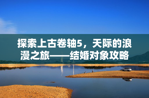探索上古卷轴5，天际的浪漫之旅——结婚对象攻略