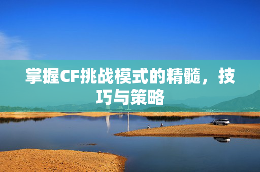 掌握CF挑战模式的精髓，技巧与策略