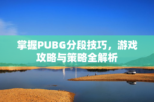 掌握PUBG分段技巧，游戏攻略与策略全解析