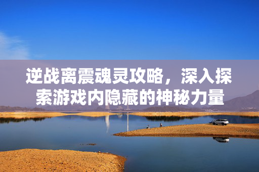 逆战离震魂灵攻略，深入探索游戏内隐藏的神秘力量