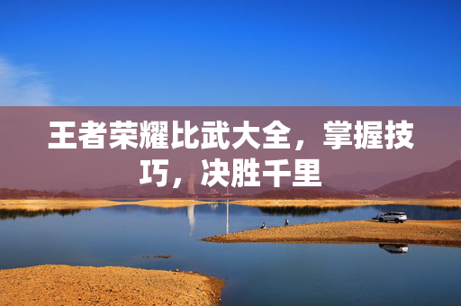 王者荣耀比武大全，掌握技巧，决胜千里