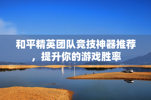 和平精英团队竞技神器推荐，提升你的游戏胜率