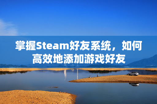 掌握Steam好友系统，如何高效地添加游戏好友