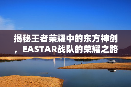 揭秘王者荣耀中的东方神剑，EASTAR战队的荣耀之路