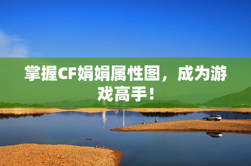 掌握CF娟娟属性图，成为游戏高手！