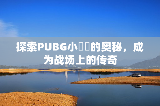 探索PUBG小玥玥的奥秘，成为战场上的传奇