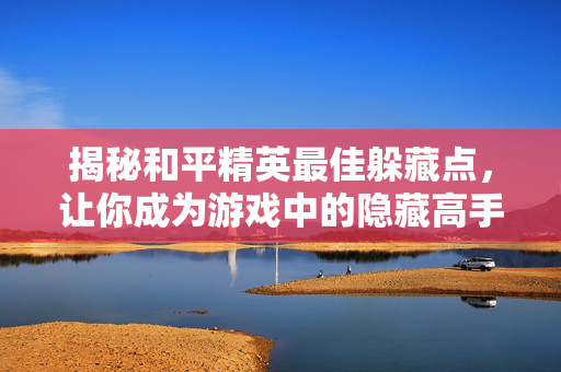 揭秘和平精英最佳躲藏点，让你成为游戏中的隐藏高手
