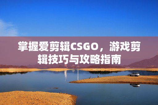 掌握爱剪辑CSGO，游戏剪辑技巧与攻略指南