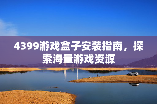 4399游戏盒子安装指南,探索海量游戏资源 4399游戏盒子安装指南,探索海量游戏资源