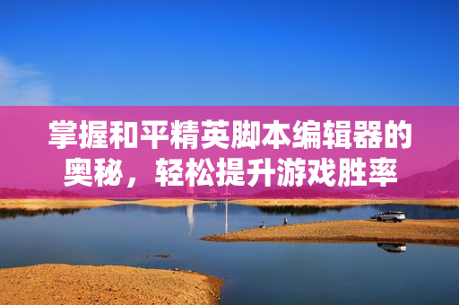 掌握和平精英脚本编辑器的奥秘，轻松提升游戏胜率