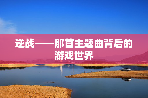 逆战——那首主题曲背后的游戏世界