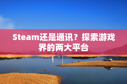 Steam还是通讯？探索游戏界的两大平台