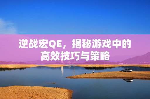 逆战宏QE，揭秘游戏中的高效技巧与策略