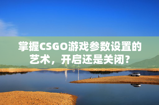 掌握CSGO游戏参数设置的艺术，开启还是关闭？