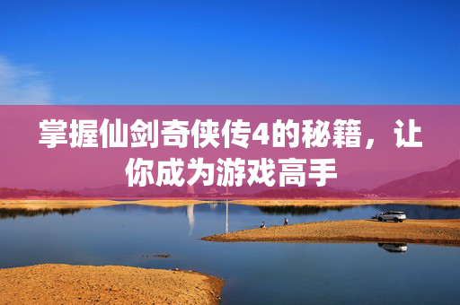 掌握仙剑奇侠传4的秘籍，让你成为游戏高手