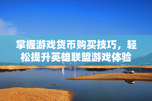 掌握游戏货币购买技巧，轻松提升英雄联盟游戏体验