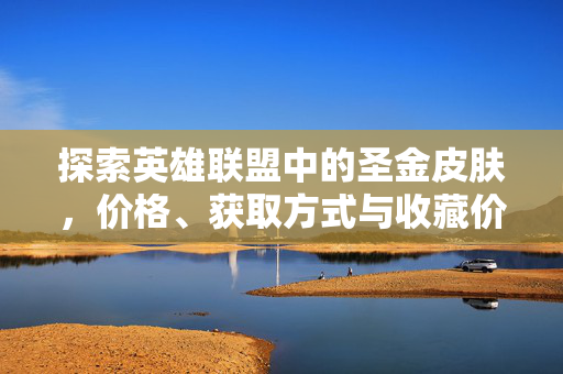 探索英雄联盟中的圣金皮肤，价格、获取方式与收藏价值
