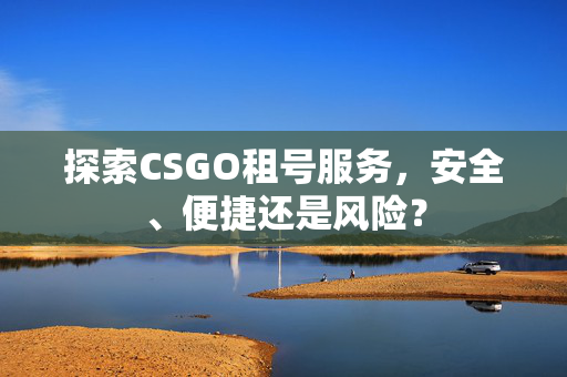 探索CSGO租号服务，安全、便捷还是风险？
