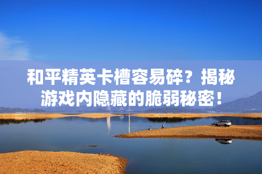 和平精英卡槽容易碎？揭秘游戏内隐藏的脆弱秘密！