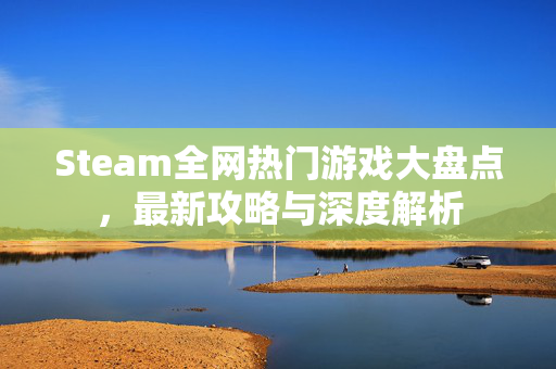 Steam全网热门游戏大盘点，最新攻略与深度解析