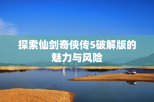 探索仙剑奇侠传5破解版的魅力与风险