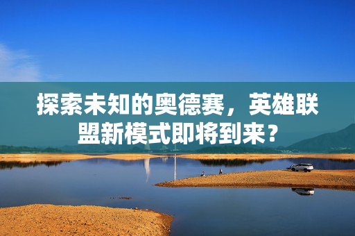 探索未知的奥德赛，英雄联盟新模式即将到来？