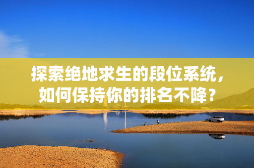 探索绝地求生的段位系统，如何保持你的排名不降？