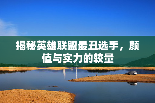 揭秘英雄联盟最丑选手，颜值与实力的较量