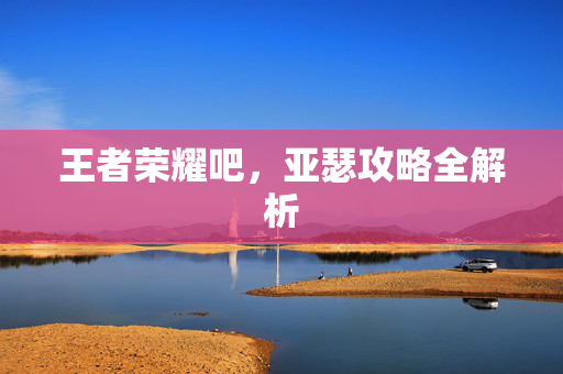 王者荣耀吧，亚瑟攻略全解析