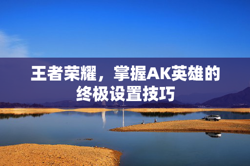 王者荣耀，掌握AK英雄的终极设置技巧