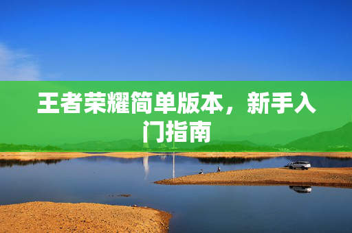 王者荣耀简单版本，新手入门指南