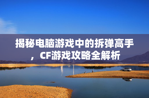 揭秘电脑游戏中的拆弹高手，CF游戏攻略全解析