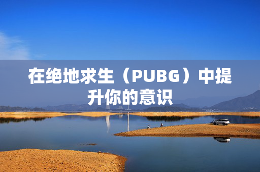 在绝地求生（PUBG）中提升你的意识