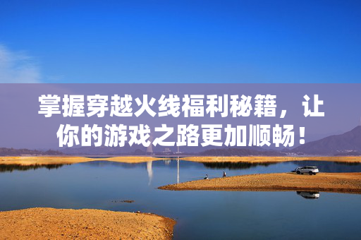 掌握穿越火线福利秘籍，让你的游戏之路更加顺畅！