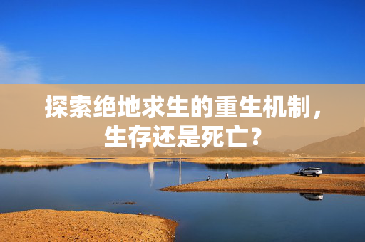 探索绝地求生的重生机制，生存还是死亡？