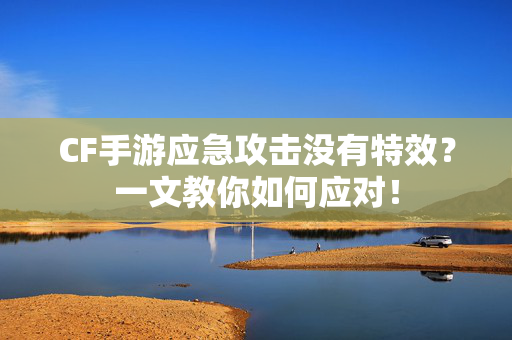 CF手游应急攻击没有特效？一文教你如何应对！