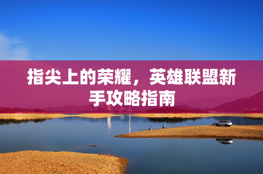 指尖上的荣耀，英雄联盟新手攻略指南